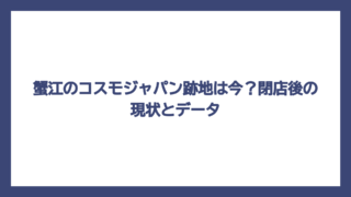 蟹江のコスモジャパン跡地は今？閉店後の現状とデータ
