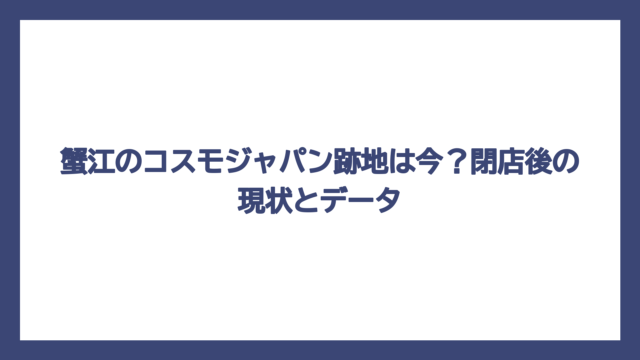 蟹江のコスモジャパン跡地は今？閉店後の現状とデータ