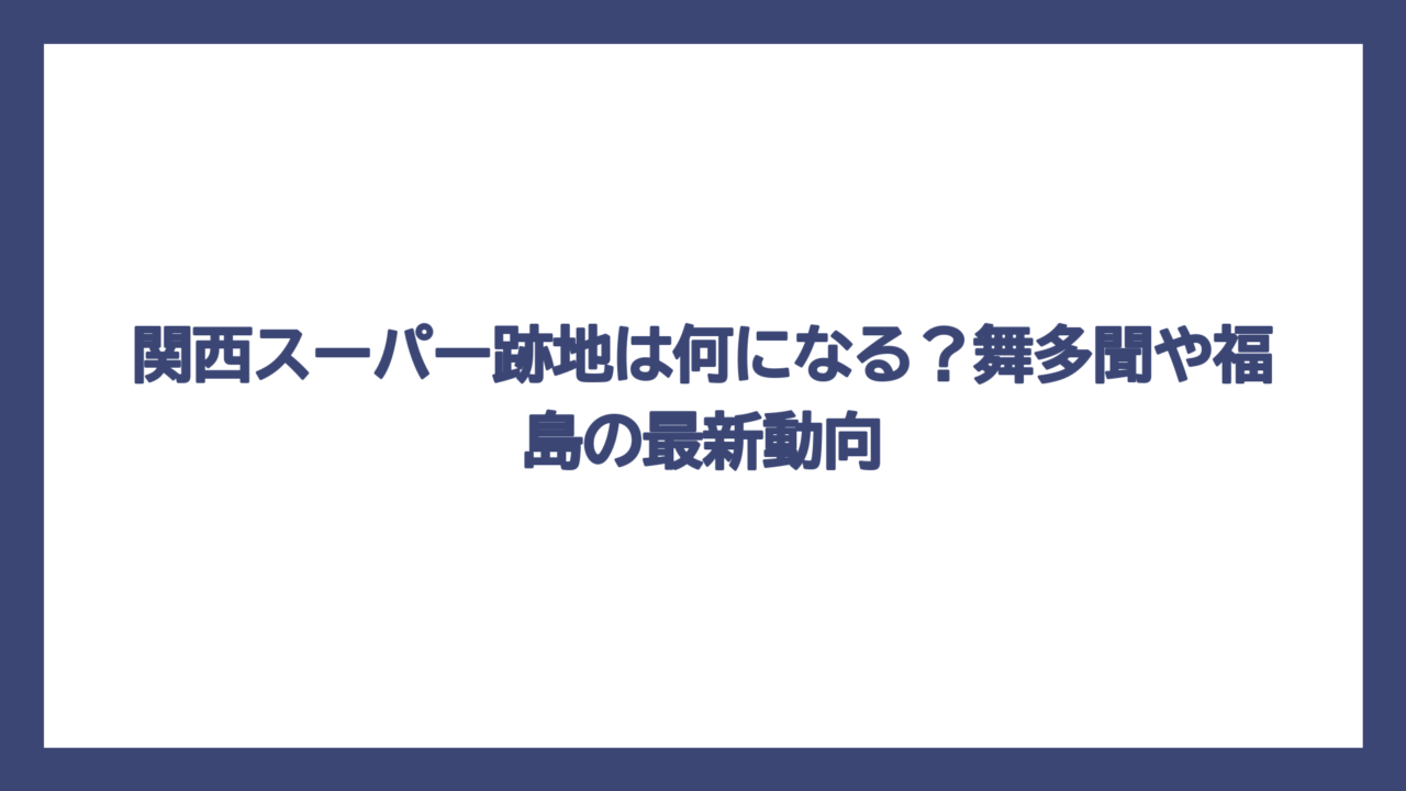 関西スーパー跡地は何になる？舞多聞や福島の最新動向