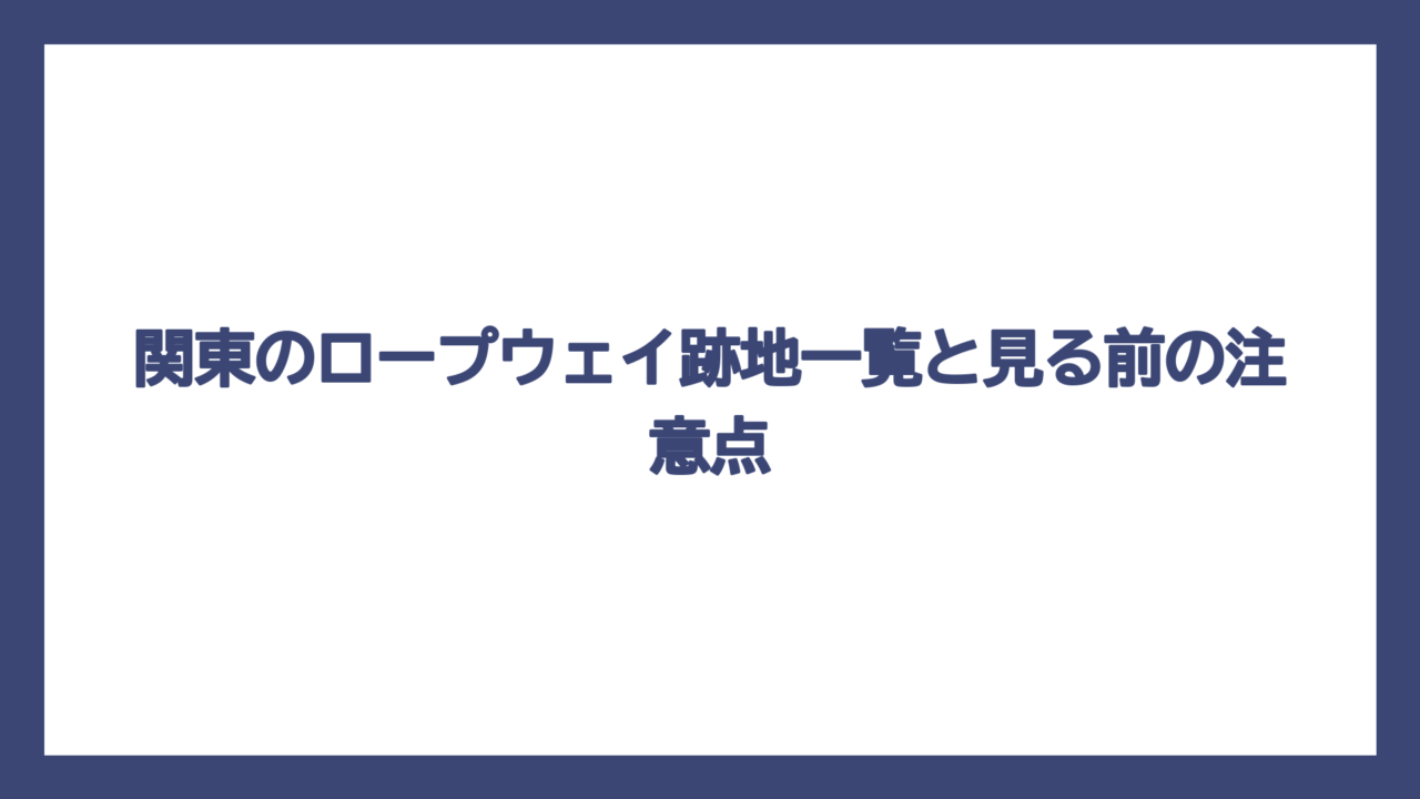 関東のロープウェイ跡地一覧と見る前の注意点