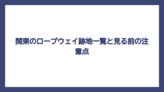 関東のロープウェイ跡地一覧と見る前の注意点