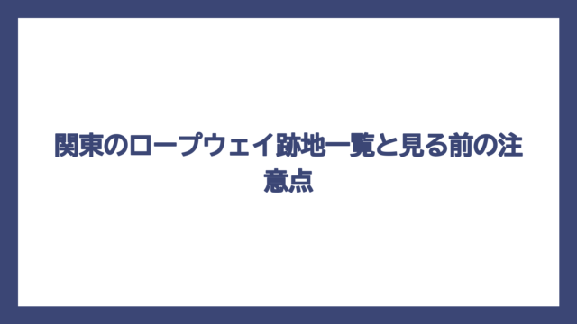 関東のロープウェイ跡地一覧と見る前の注意点