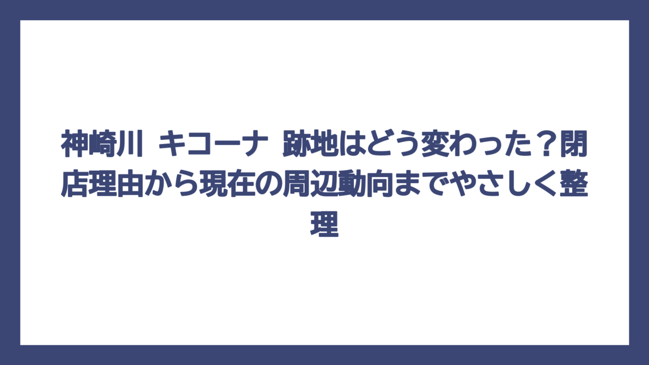 神崎川 キコーナ 跡地はどう変わった？閉店理由から現在の周辺動向までやさしく整理