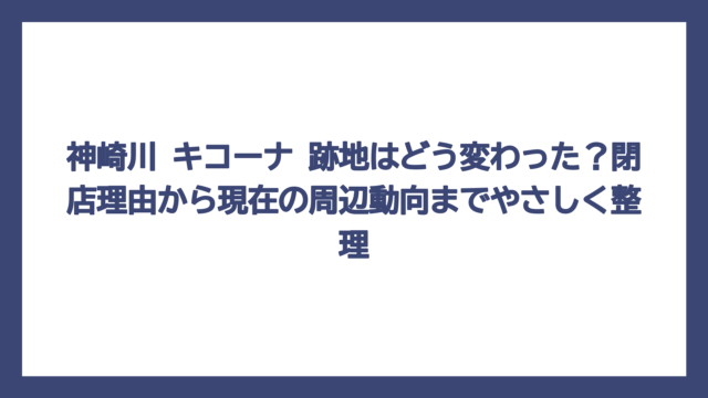 神崎川 キコーナ 跡地はどう変わった？閉店理由から現在の周辺動向までやさしく整理