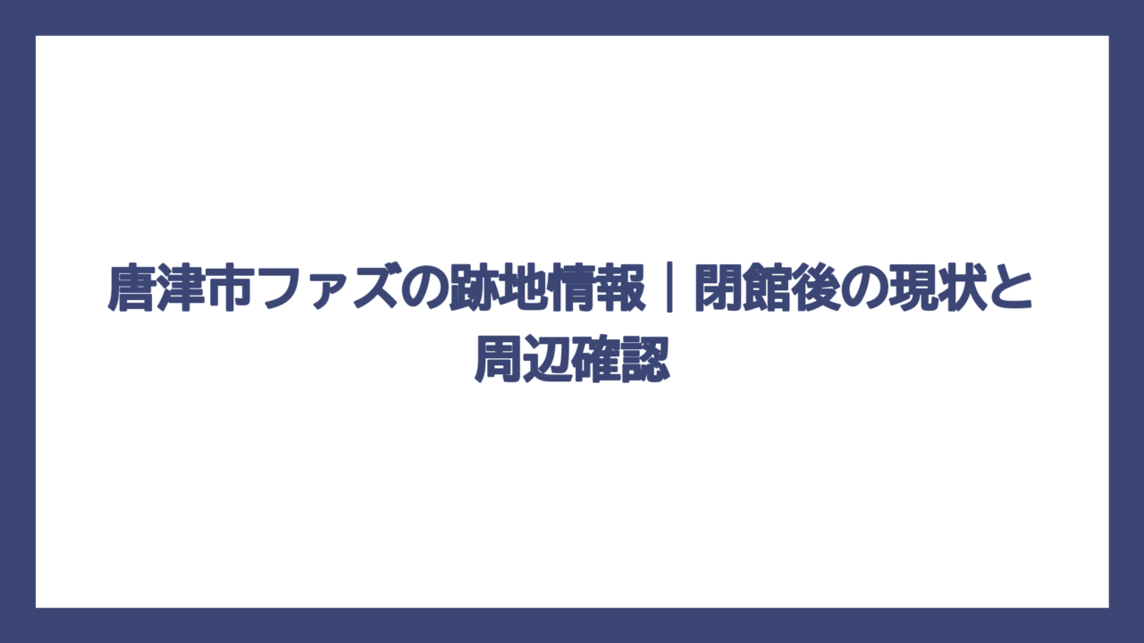 唐津市ファズの跡地情報｜閉館後の現状と周辺確認