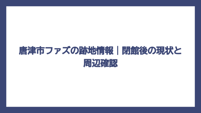 唐津市ファズの跡地情報｜閉館後の現状と周辺確認