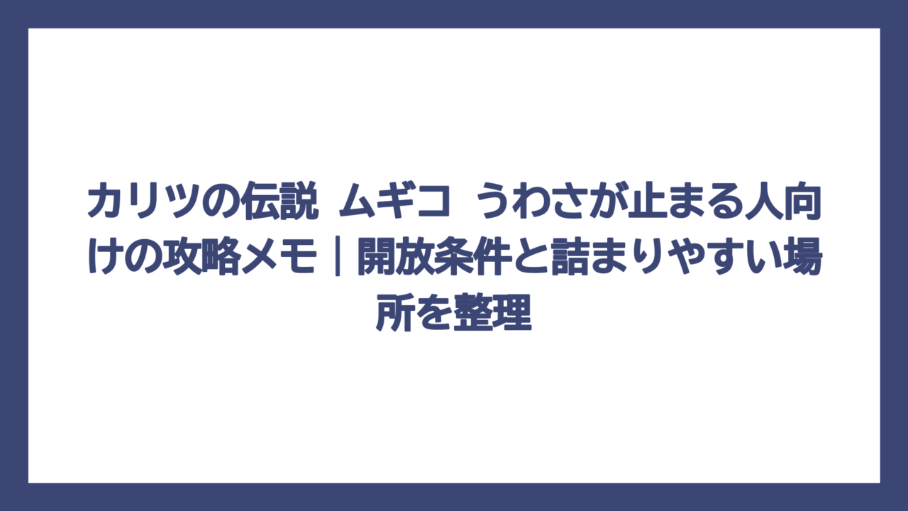 カリツの伝説 ムギコ うわさが止まる人向けの攻略メモ｜開放条件と詰まりやすい場所を整理