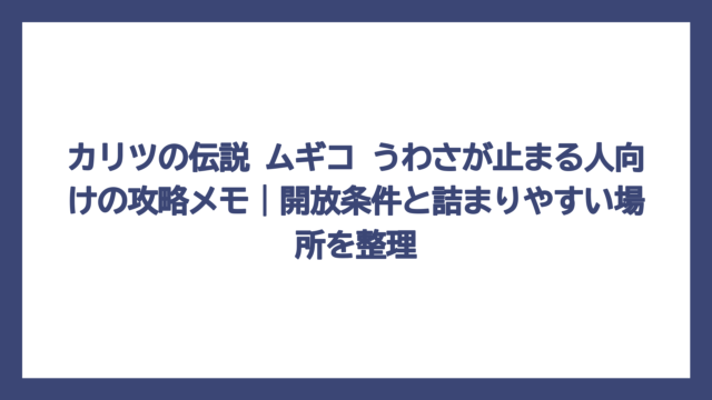 カリツの伝説 ムギコ うわさが止まる人向けの攻略メモ｜開放条件と詰まりやすい場所を整理