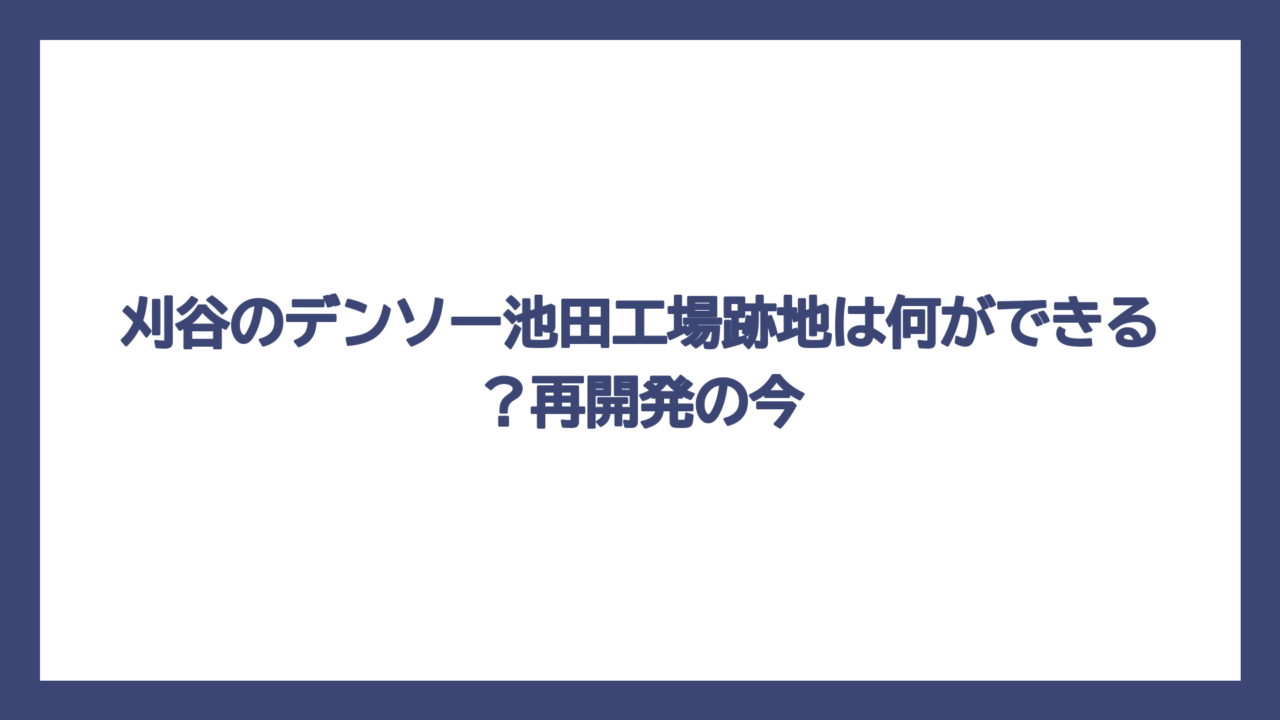 刈谷のデンソー池田工場跡地は何ができる？再開発の今