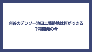 刈谷のデンソー池田工場跡地は何ができる？再開発の今