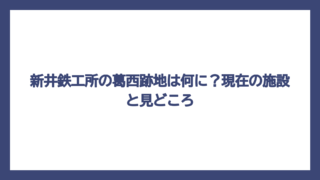 新井鉄工所の葛西跡地は何に？現在の施設と見どころ