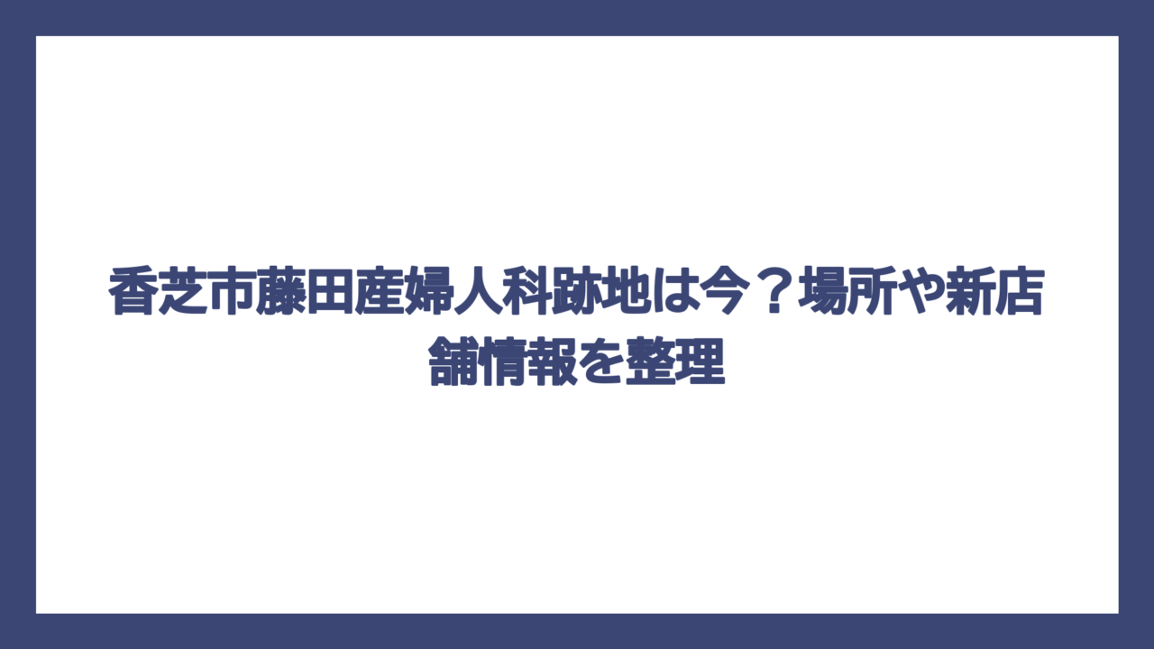 香芝市藤田産婦人科跡地は今？場所や新店舗情報を整理