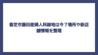 香芝市藤田産婦人科跡地は今？場所や新店舗情報を整理