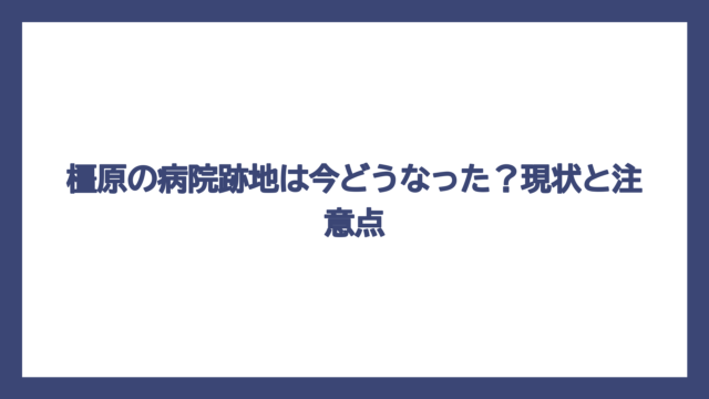 橿原の病院跡地は今どうなった？現状と注意点