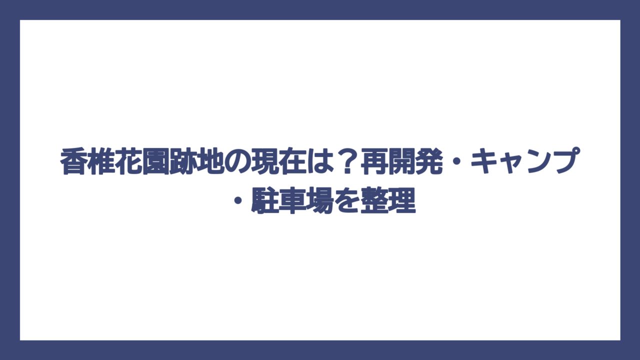香椎花園跡地の現在は？再開発・キャンプ・駐車場を整理