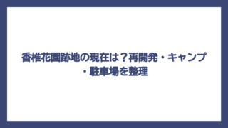 香椎花園跡地の現在は？再開発・キャンプ・駐車場を整理