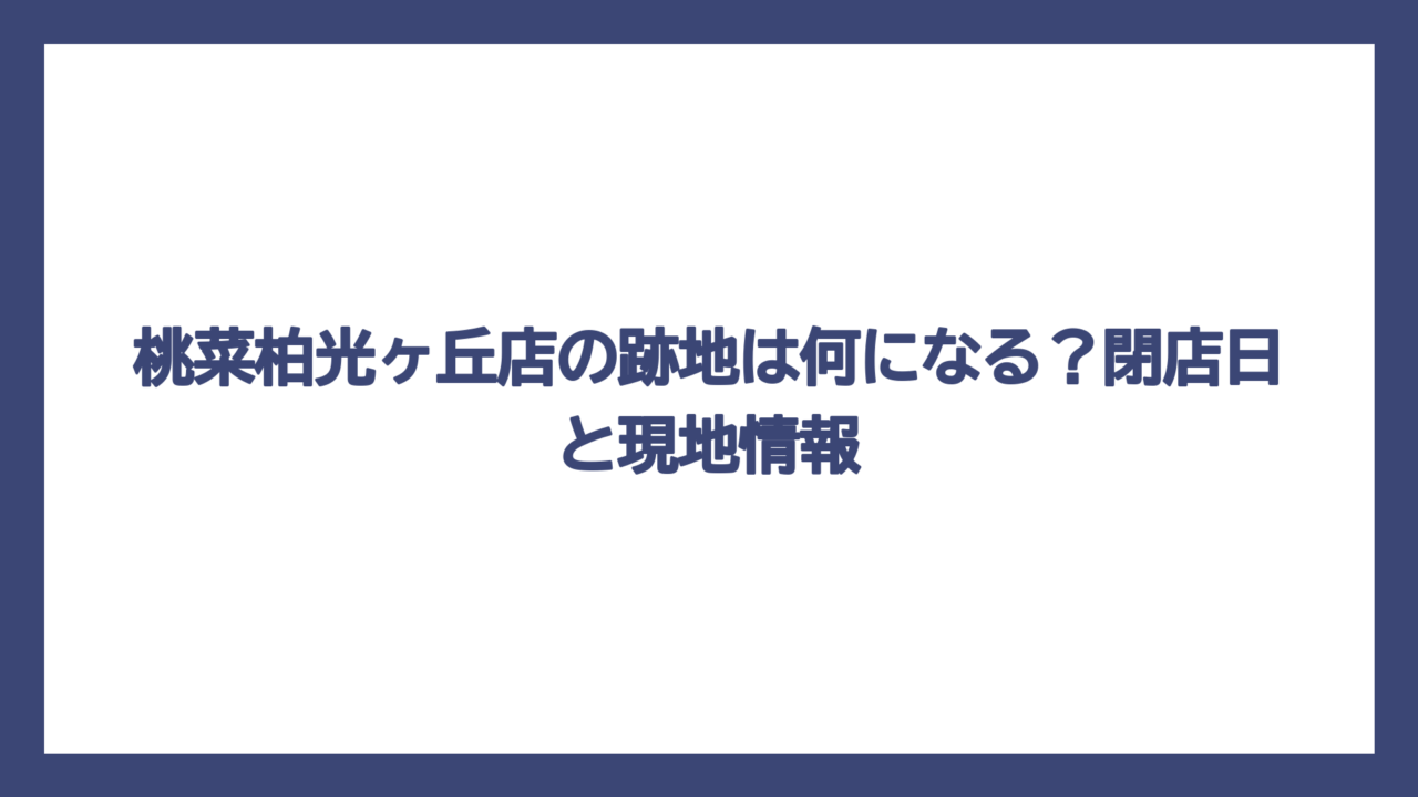 桃菜柏光ヶ丘店の跡地は何になる？閉店日と現地情報