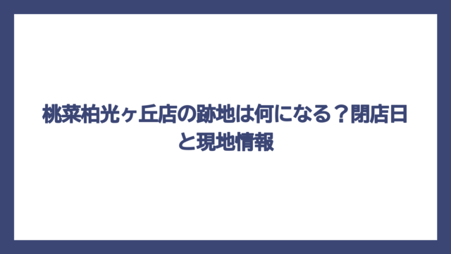 桃菜柏光ヶ丘店の跡地は何になる？閉店日と現地情報