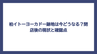 柏イトーヨーカドー跡地は今どうなる？閉店後の現状と確認点