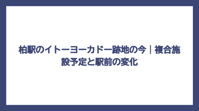 柏駅のイトーヨーカドー跡地の今｜複合施設予定と駅前の変化