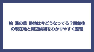 柏 湯の華 跡地は今どうなってる？閉館後の現在地と周辺候補をわかりやすく整理