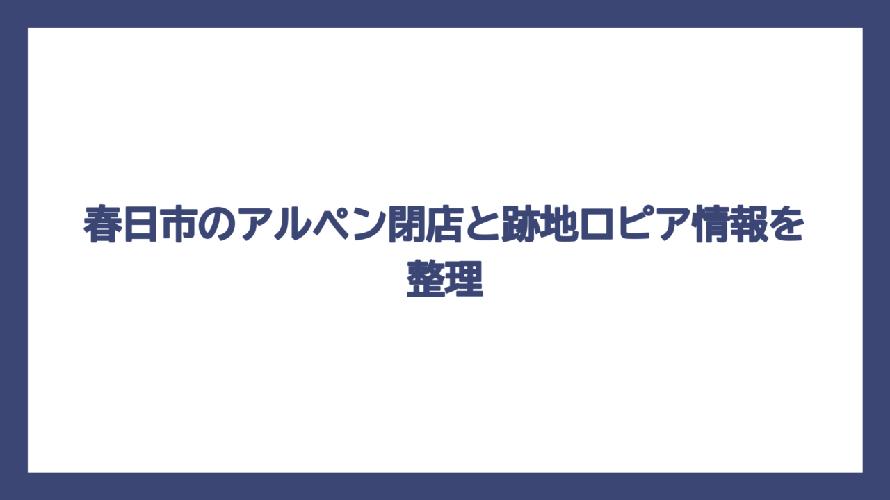 春日市のアルペン閉店と跡地ロピア情報を整理