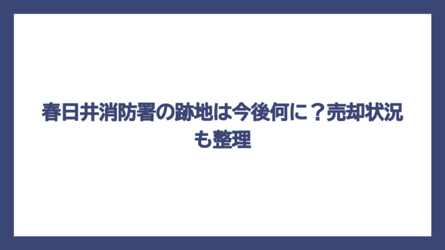 春日井消防署の跡地は今後何に？売却状況も整理
