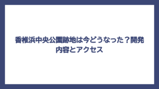 香椎浜中央公園跡地は今どうなった？開発内容とアクセス