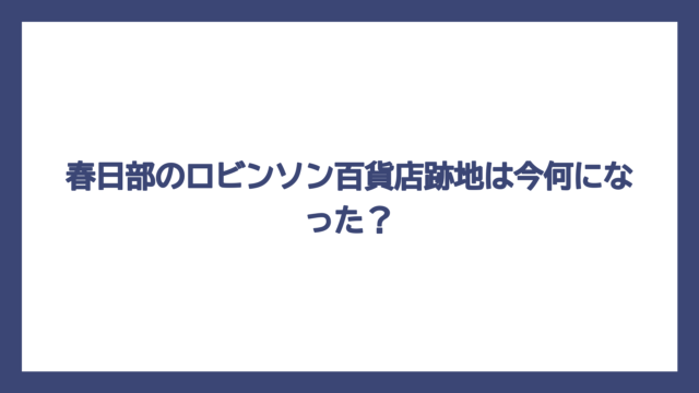 春日部のロビンソン百貨店跡地は今何になった？