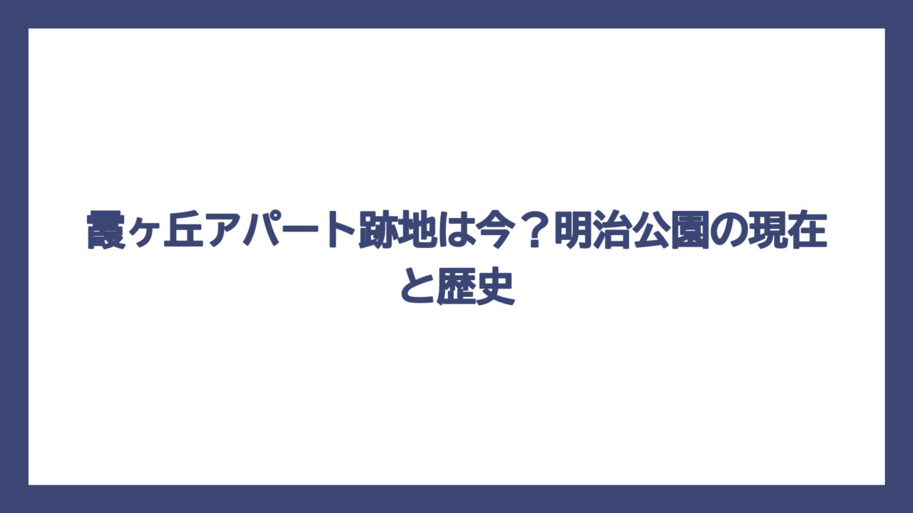 霞ヶ丘アパート跡地は今？明治公園の現在と歴史