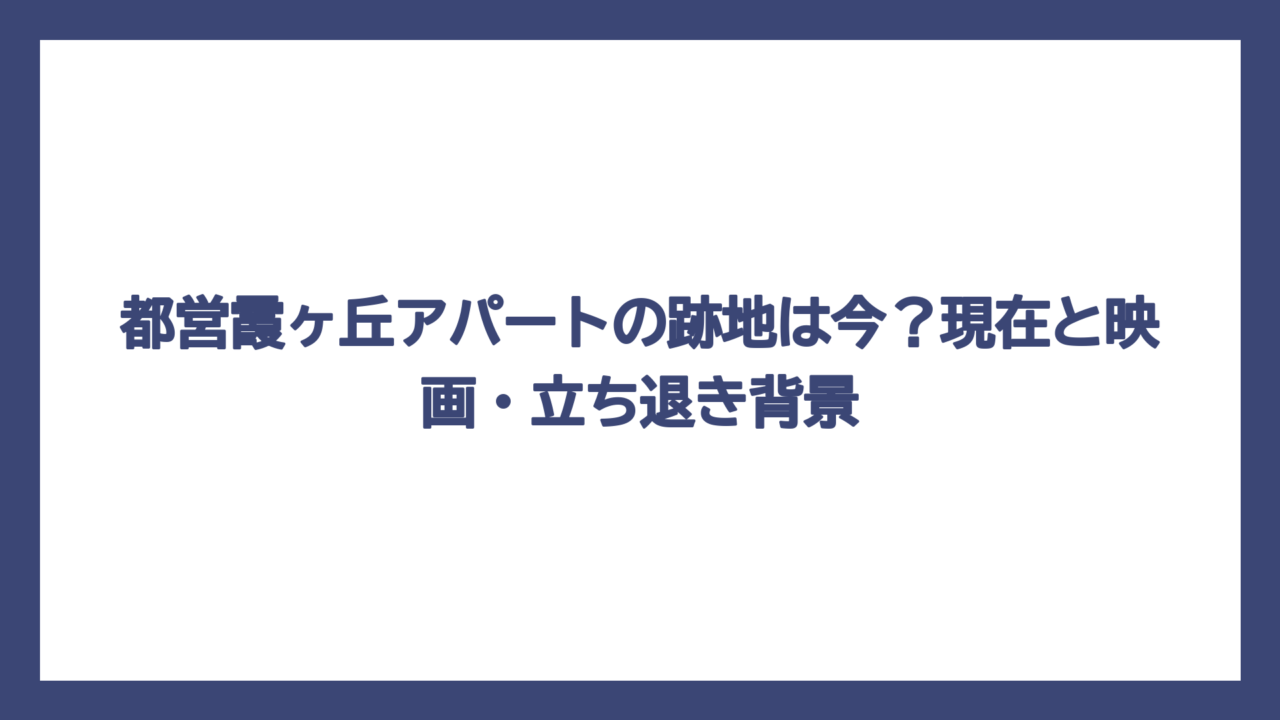 都営霞ヶ丘アパートの跡地は今？現在と映画・立ち退き背景