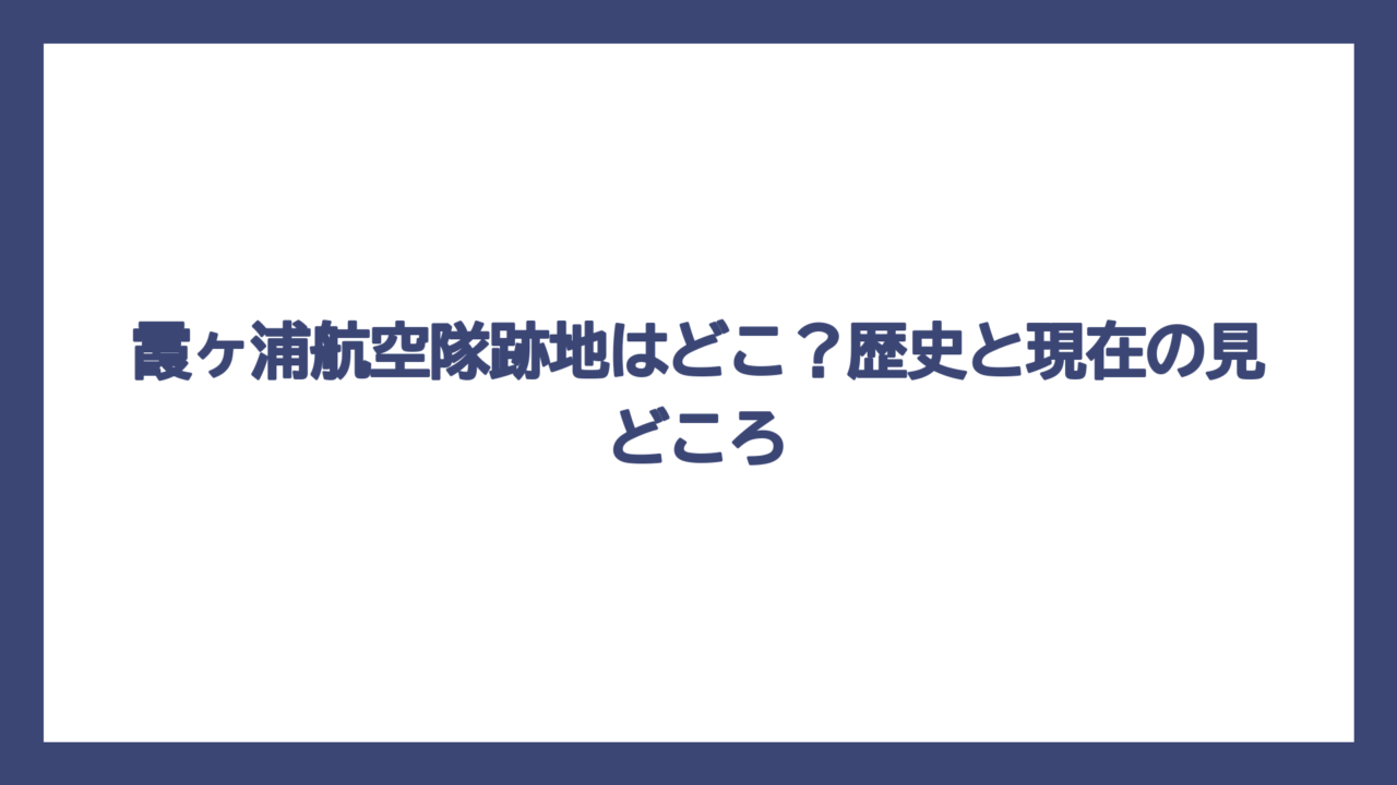 霞ヶ浦航空隊跡地はどこ？歴史と現在の見どころ