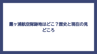 霞ヶ浦航空隊跡地はどこ？歴史と現在の見どころ
