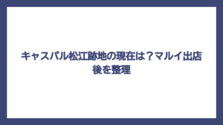 キャスパル松江跡地の現在は？マルイ出店後を整理
