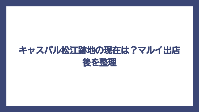 キャスパル松江跡地の現在は？マルイ出店後を整理
