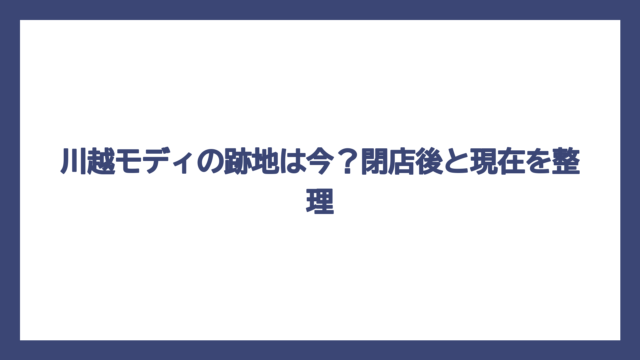 川越モディの跡地は今？閉店後と現在を整理