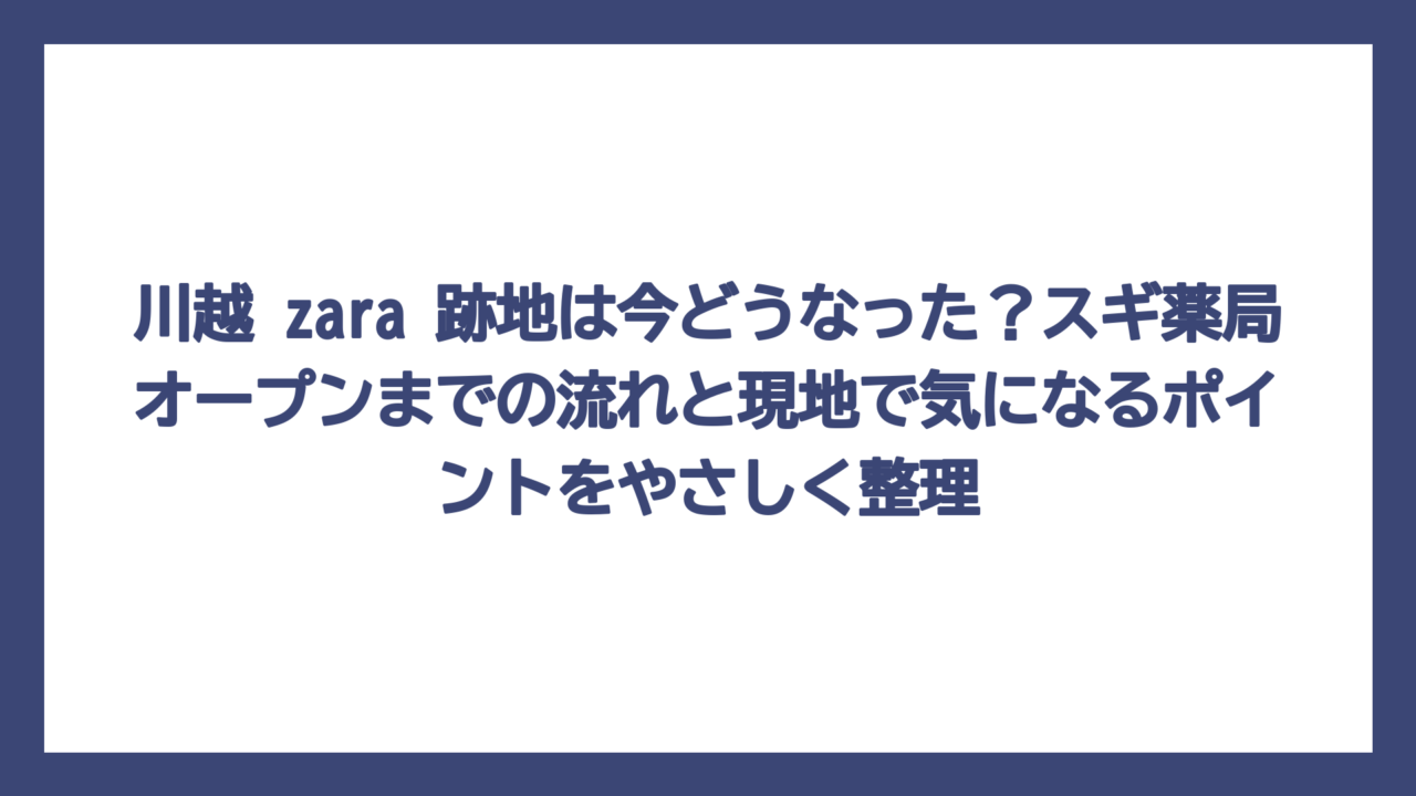 川越 zara 跡地は今どうなった？スギ薬局オープンまでの流れと現地で気になるポイントをやさしく整理