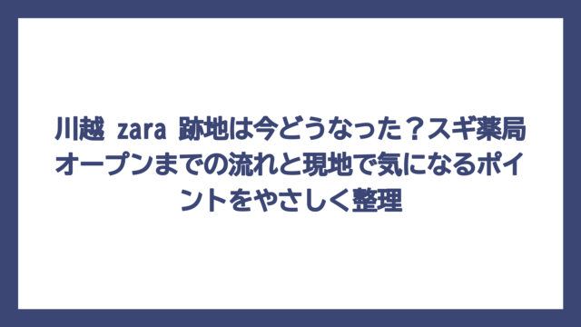 川越 zara 跡地は今どうなった？スギ薬局オープンまでの流れと現地で気になるポイントをやさしく整理