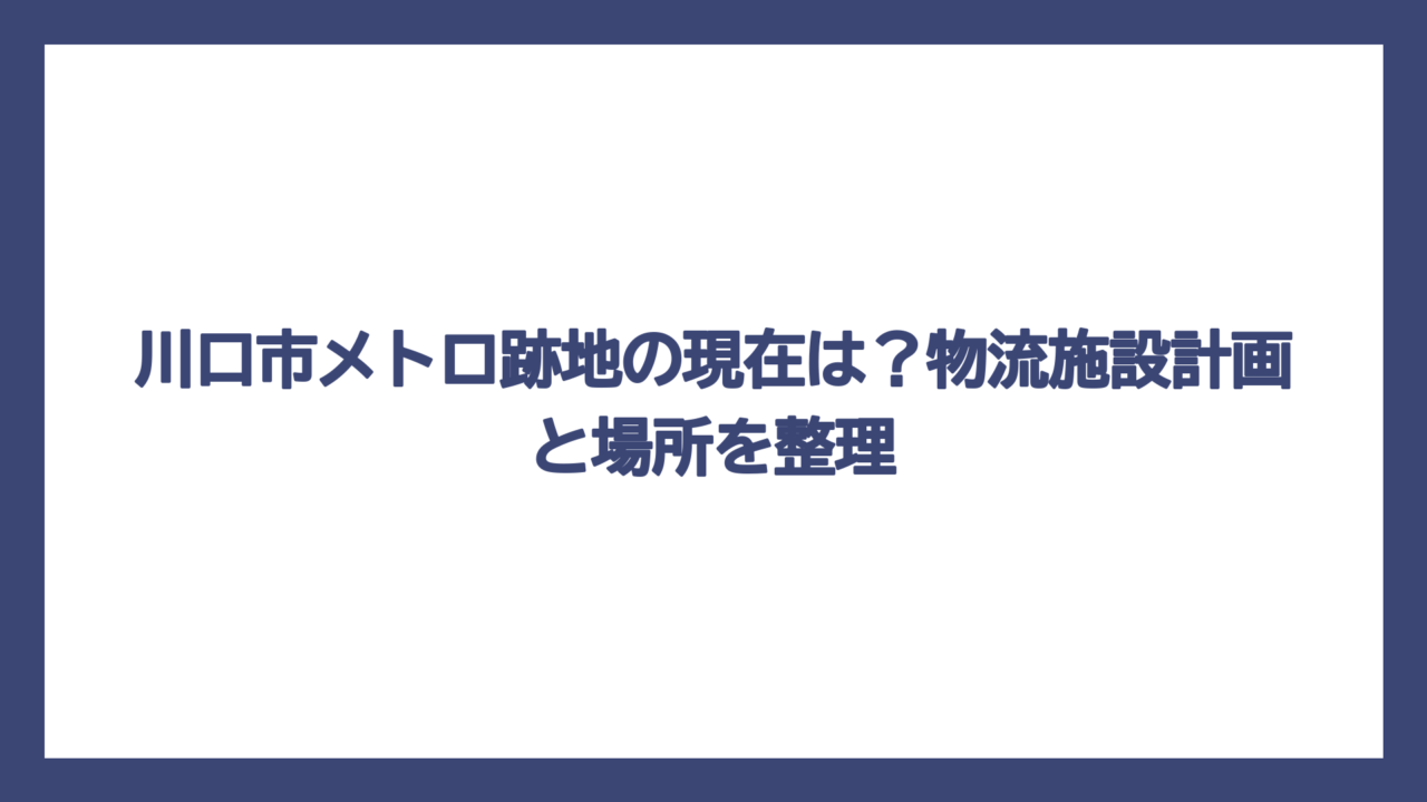 川口市メトロ跡地の現在は？物流施設計画と場所を整理