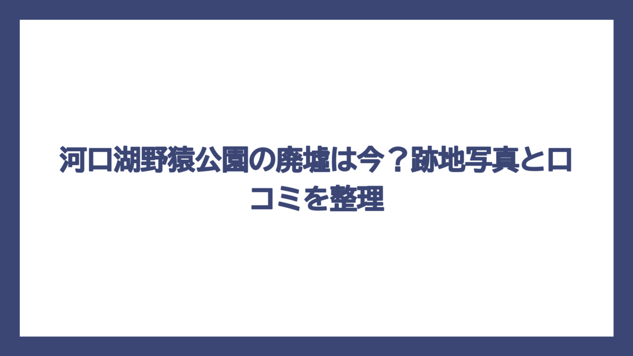 河口湖野猿公園の廃墟は今？跡地写真と口コミを整理