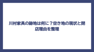 川村家具の跡地は何に？空き地の現状と閉店理由を整理