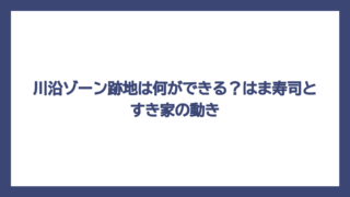 川沿ゾーン跡地は何ができる？はま寿司とすき家の動き