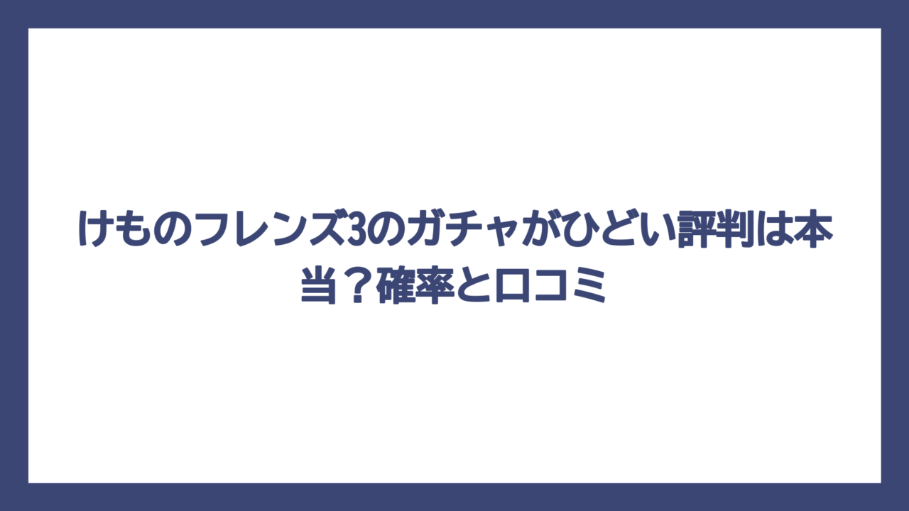 けものフレンズ3のガチャがひどい評判は本当？確率と口コミ
