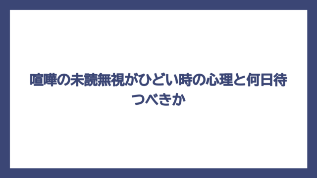 喧嘩の未読無視がひどい時の心理と何日待つべきか