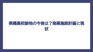 県陽高校跡地の今後は？商業施設計画と現状