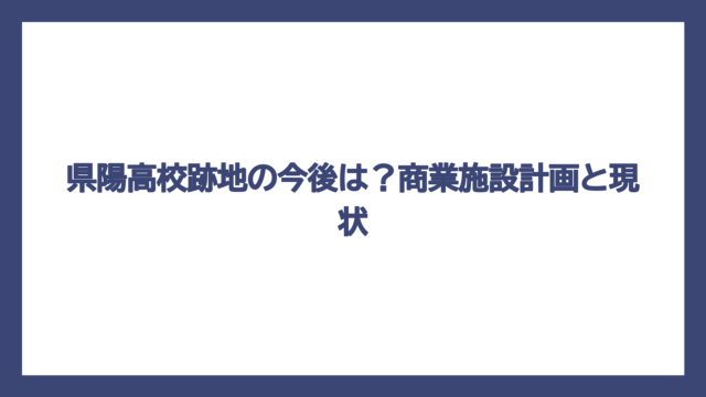 県陽高校跡地の今後は？商業施設計画と現状