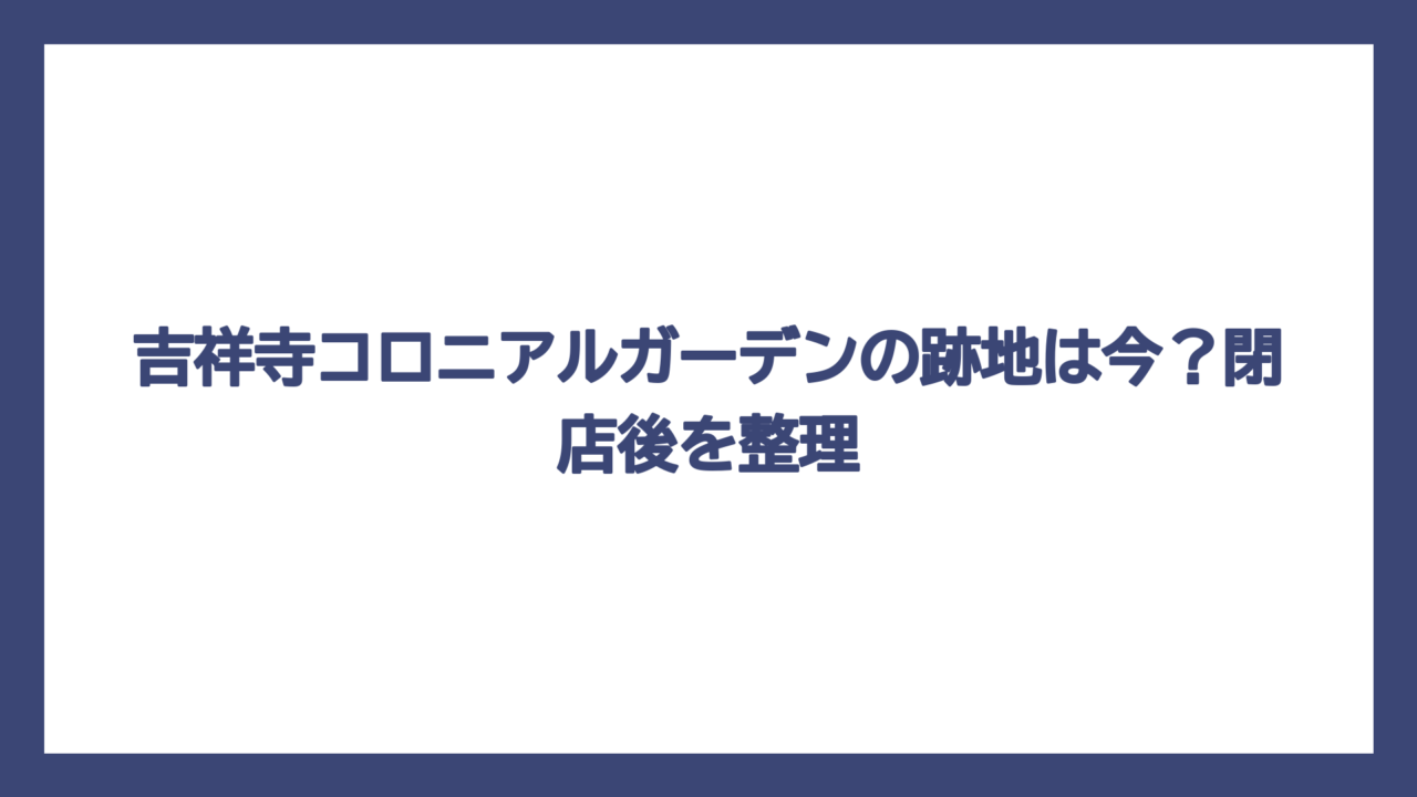 吉祥寺コロニアルガーデンの跡地は今？閉店後を整理