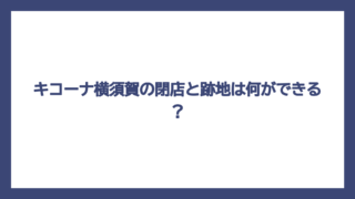 キコーナ横須賀の閉店と跡地は何ができる？