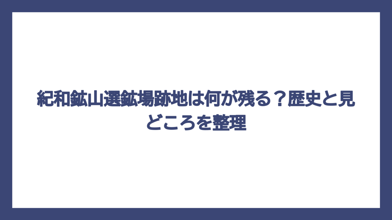 紀和鉱山選鉱場跡地は何が残る？歴史と見どころを整理