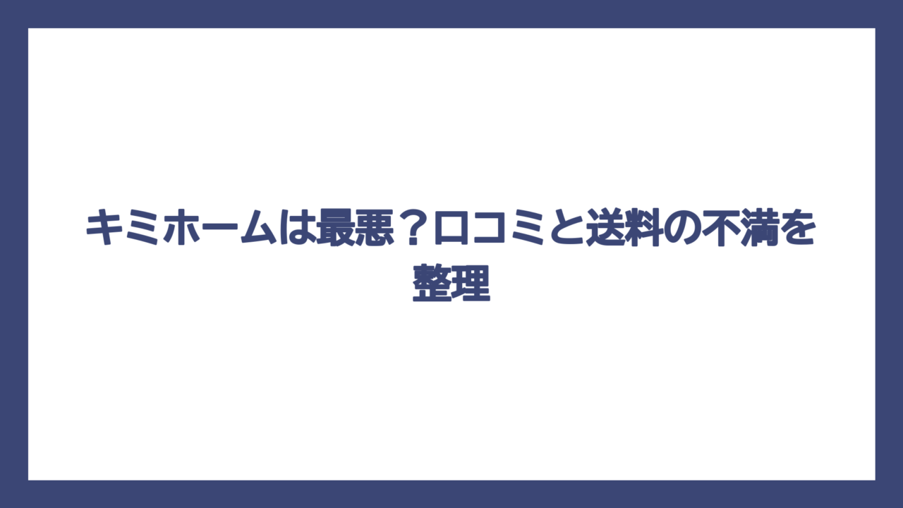 キミホームは最悪？口コミと送料の不満を整理